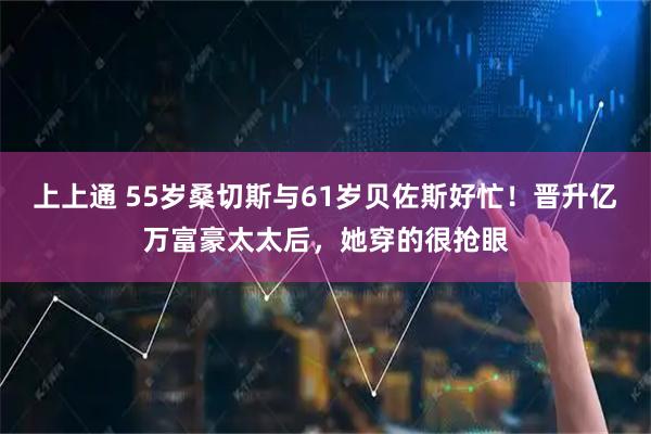 上上通 55岁桑切斯与61岁贝佐斯好忙！晋升亿万富豪太太后，她穿的很抢眼