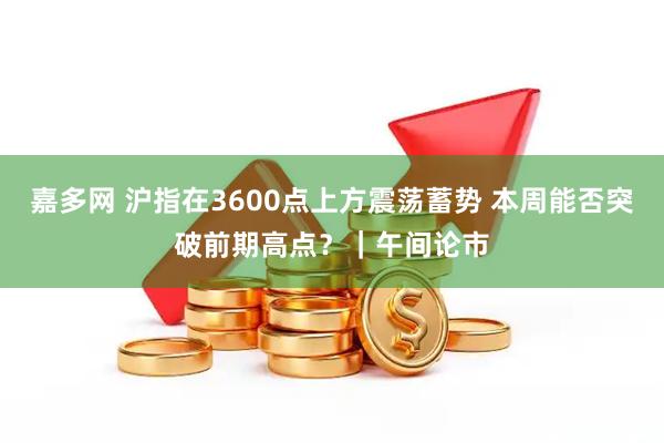 嘉多网 沪指在3600点上方震荡蓄势 本周能否突破前期高点？｜午间论市
