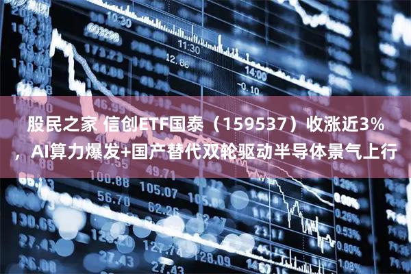 股民之家 信创ETF国泰（159537）收涨近3%，AI算力爆发+国产替代双轮驱动半导体景气上行