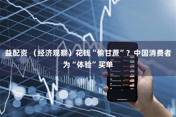 益配资 （经济观察）花钱“偷甘蔗”？中国消费者为“体验”买单