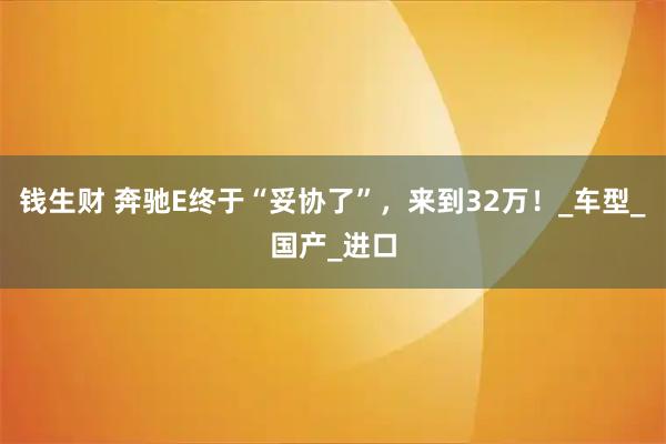 钱生财 奔驰E终于“妥协了”，来到32万！_车型_国产_进口