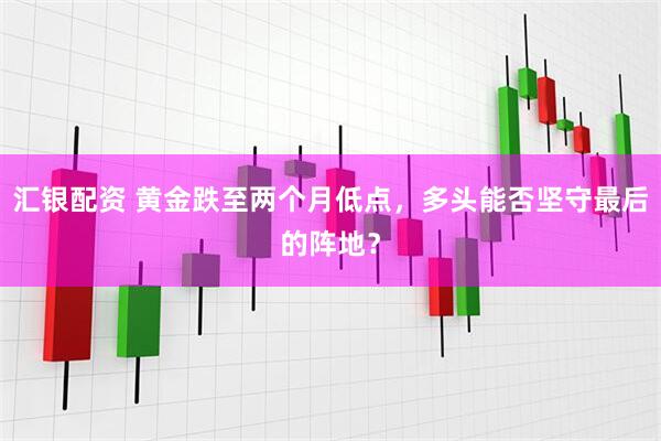 汇银配资 黄金跌至两个月低点，多头能否坚守最后的阵地？
