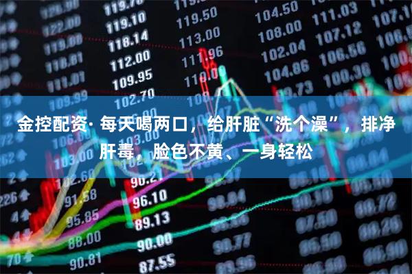金控配资· 每天喝两口，给肝脏“洗个澡”，排净肝毒，脸色不黄、一身轻松