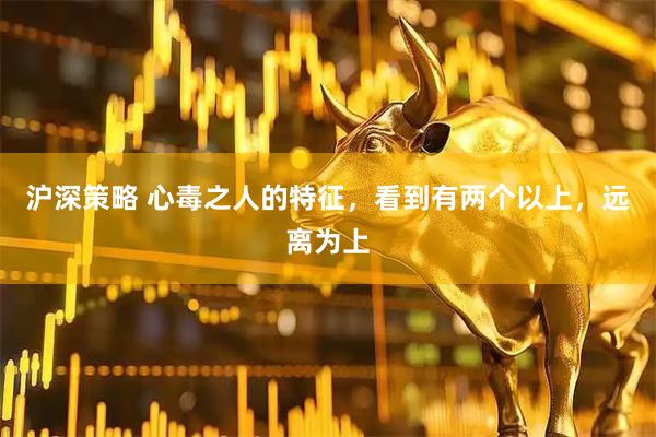 沪深策略 心毒之人的特征，看到有两个以上，远离为上