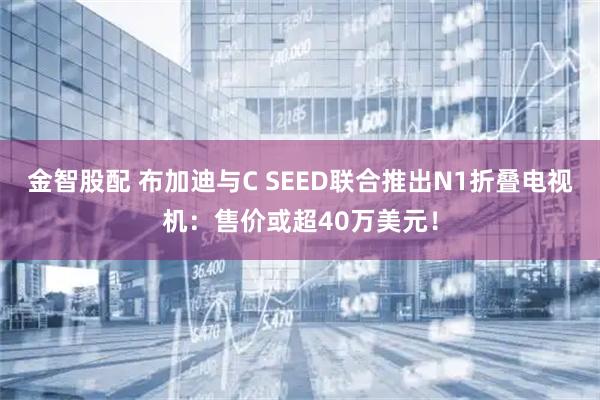 金智股配 布加迪与C SEED联合推出N1折叠电视机：售价或超40万美元！