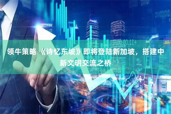 领牛策略 《诗忆东坡》即将登陆新加坡，搭建中新文明交流之桥