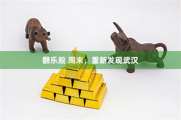 翻乐股 周末，重新发现武汉