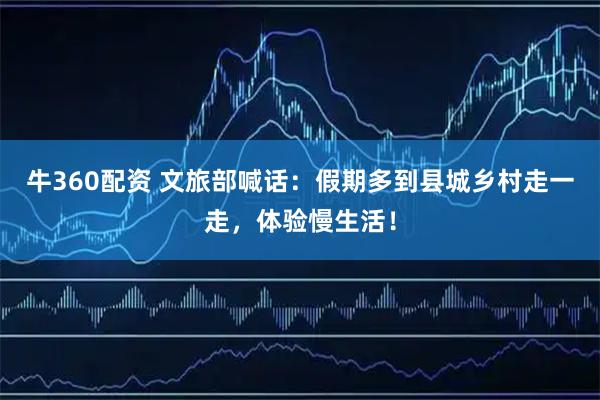 牛360配资 文旅部喊话：假期多到县城乡村走一走，体验慢生活！